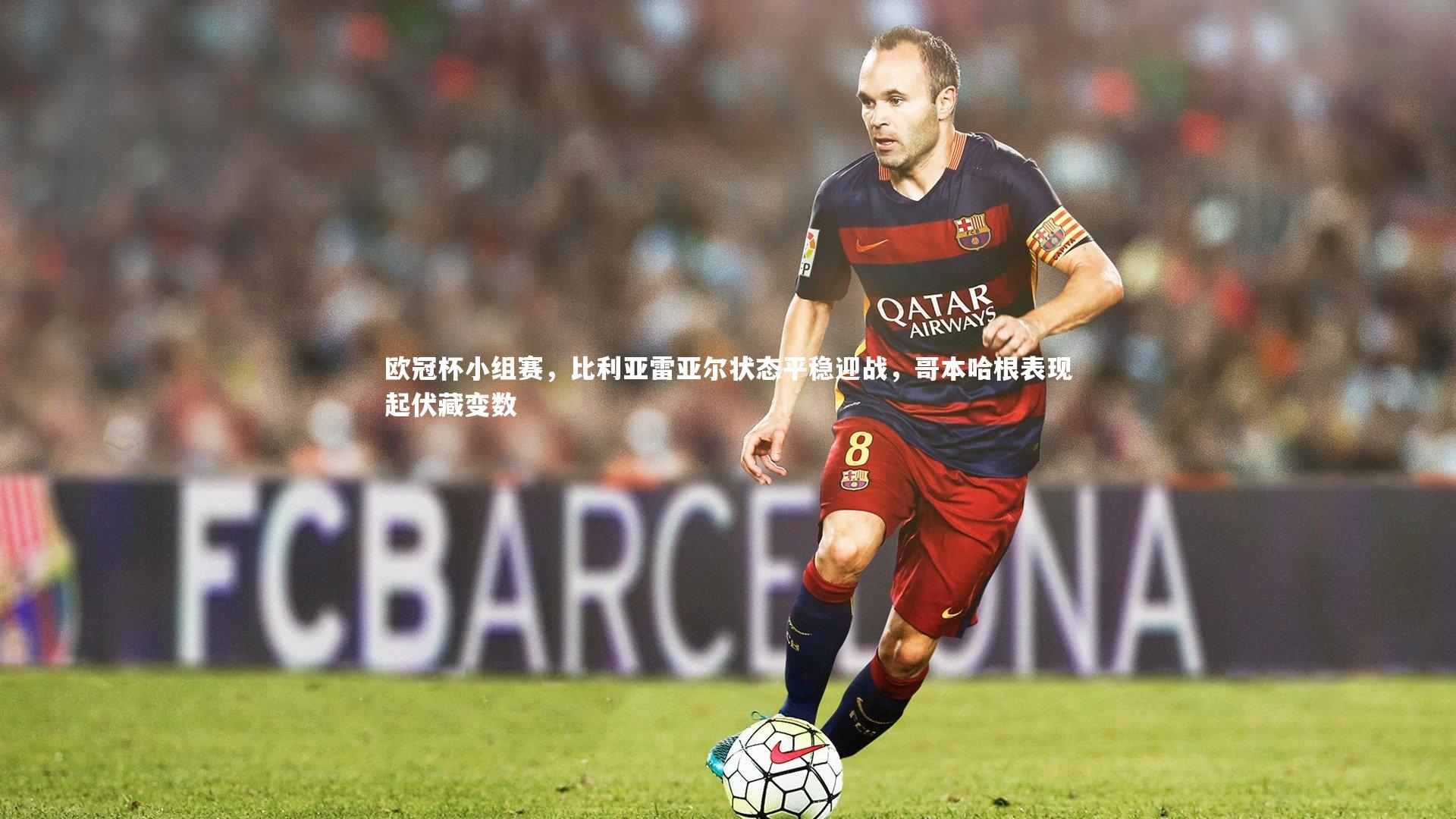 【开云体育】欧冠杯小组赛，比利亚雷亚尔状态平稳迎战，哥本哈根表现起伏藏变数