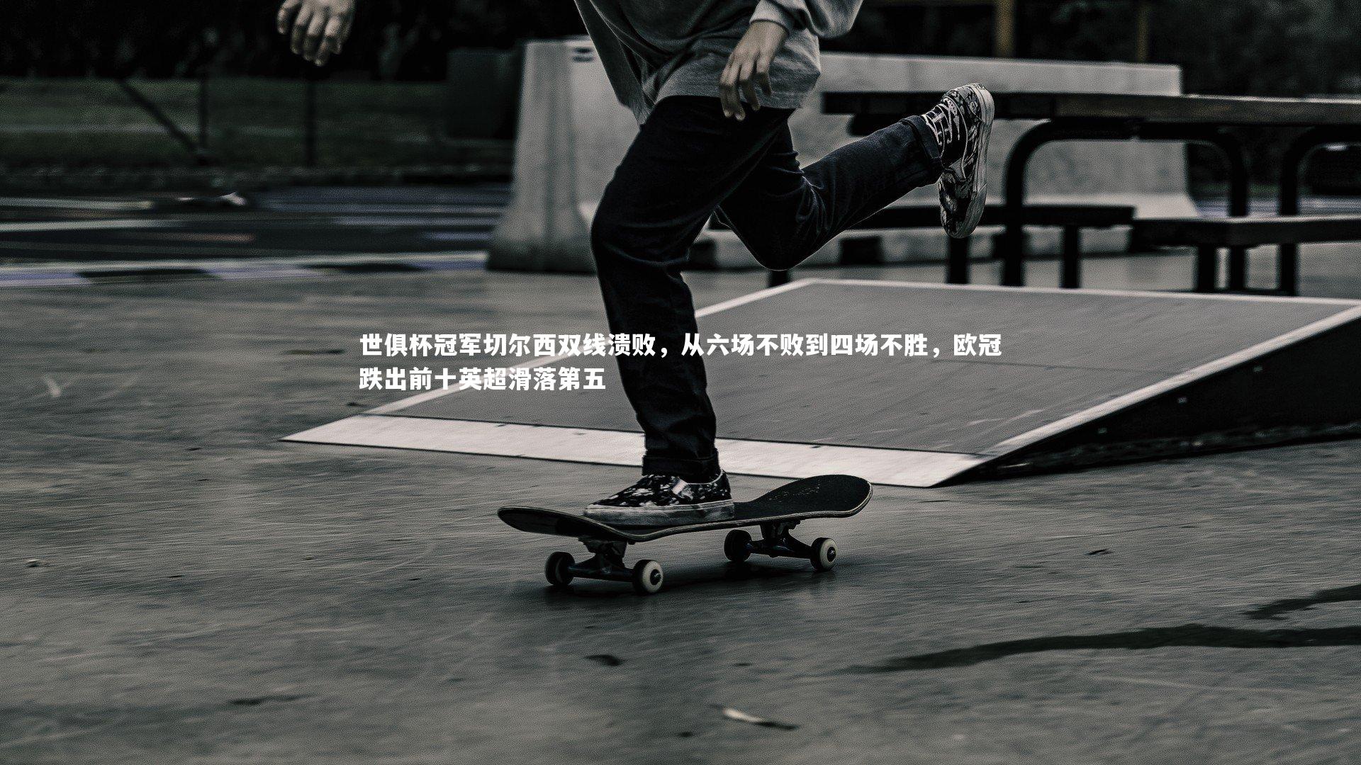 世俱杯冠军切尔西双线溃败，从六场不败到四场不胜，欧冠跌出前十英超滑落第五