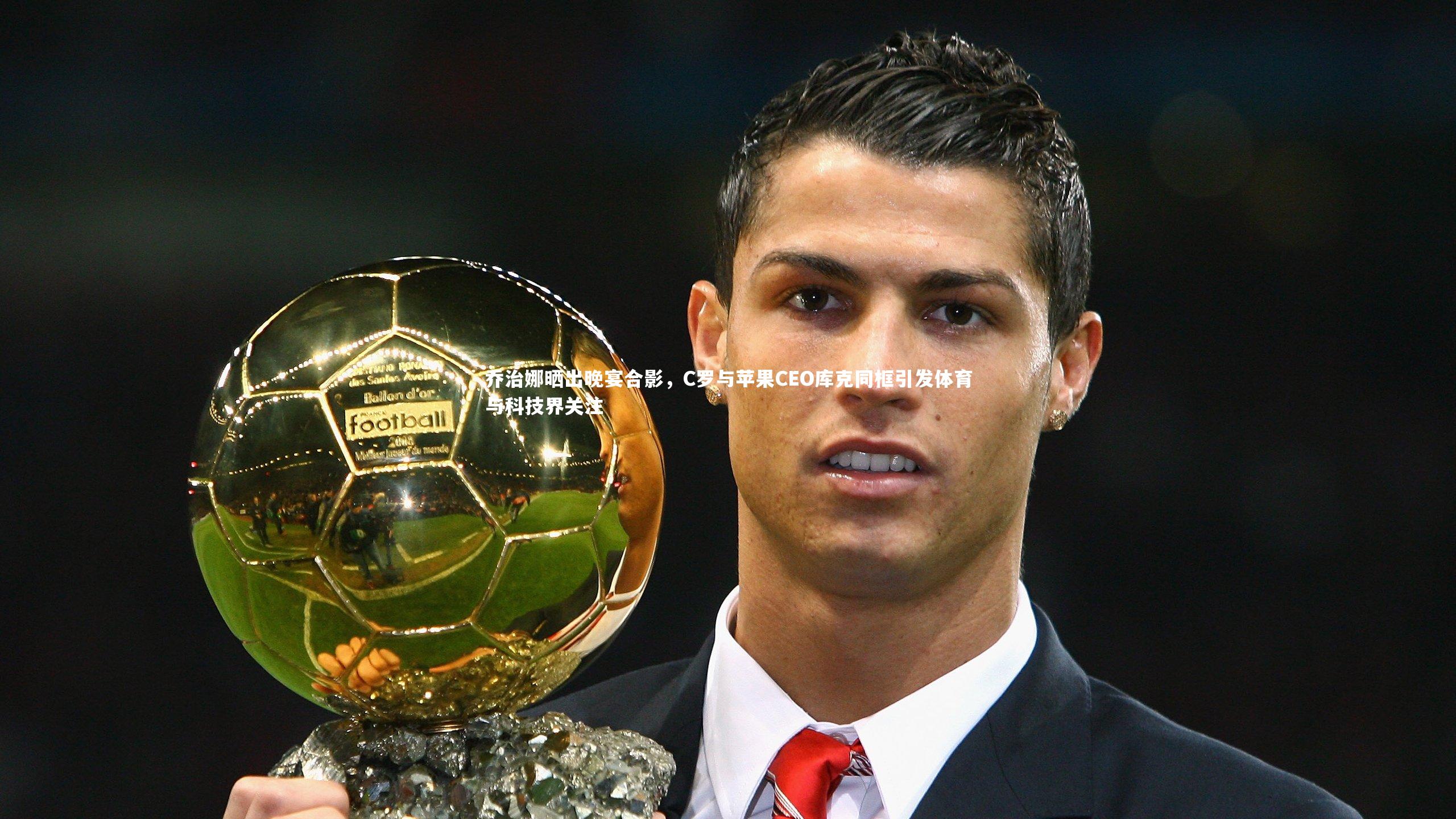 乔治娜晒出晚宴合影,C罗与苹果CEO库克同框引发体育与科技界关注