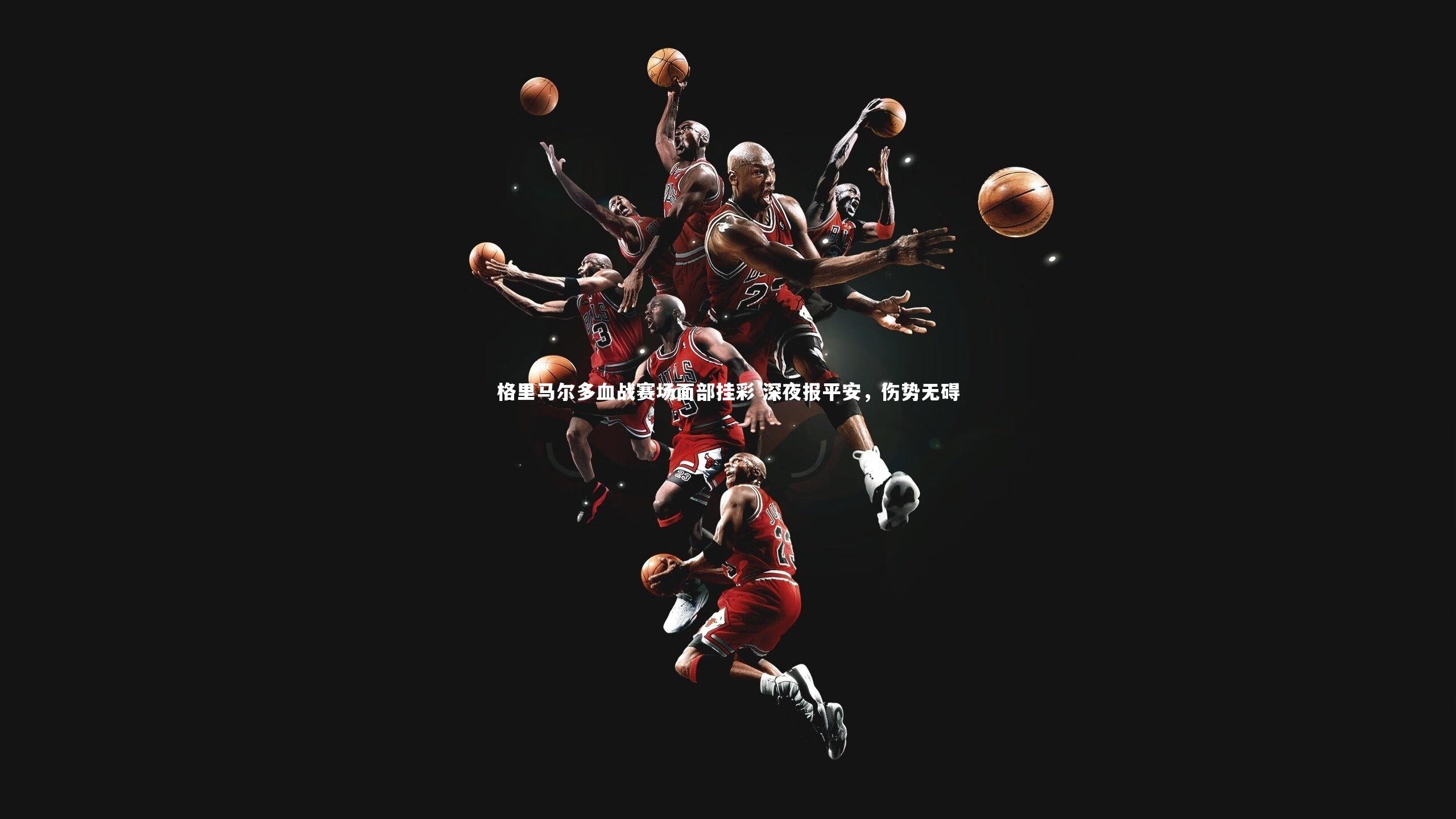 格里马尔多血战赛场面部挂彩 深夜报平安，伤势无碍