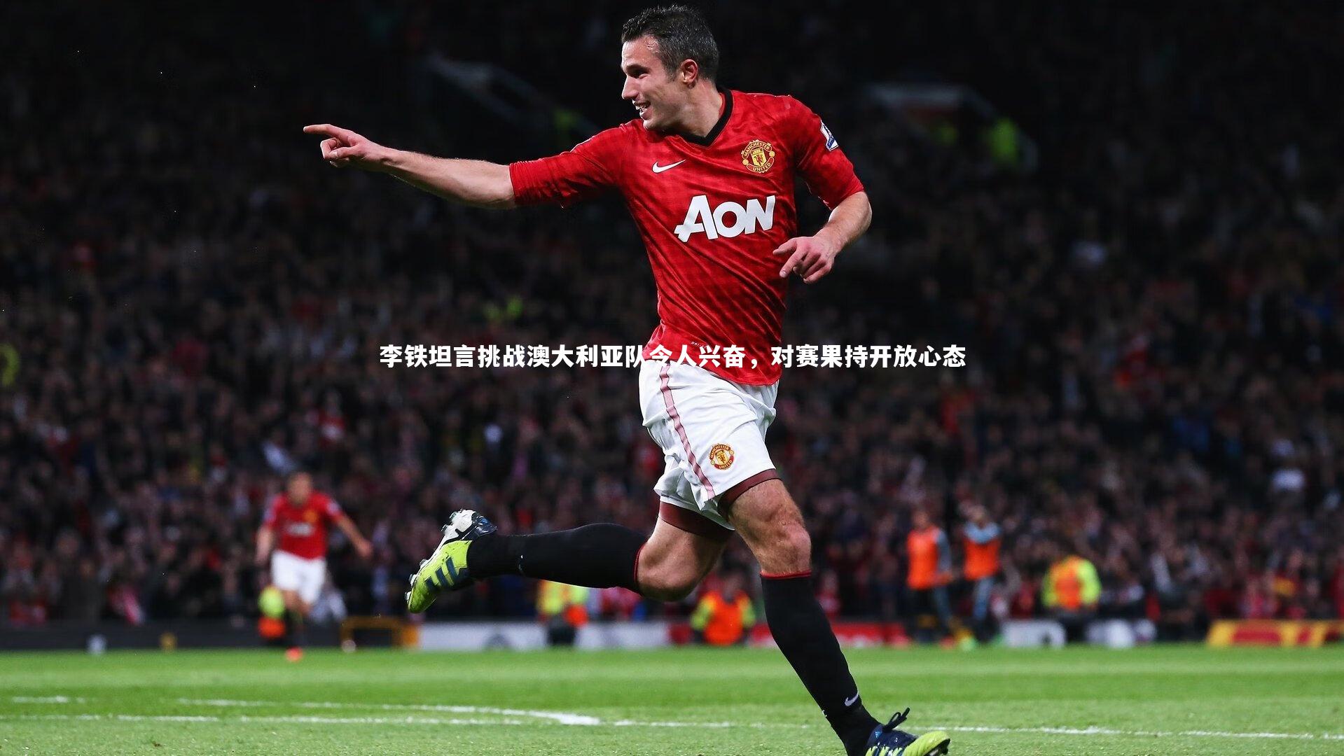 开云体育_李铁坦言挑战澳大利亚队令人兴奋，对赛果持开放心态