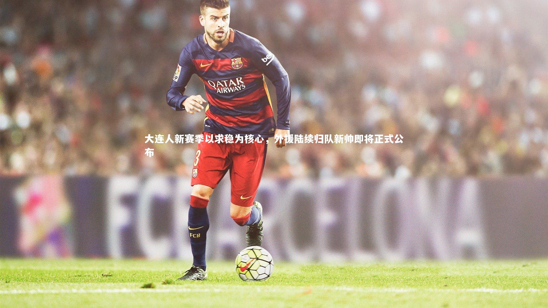 大连人新赛季以求稳为核心,外援陆续归队新帅即将正式公布