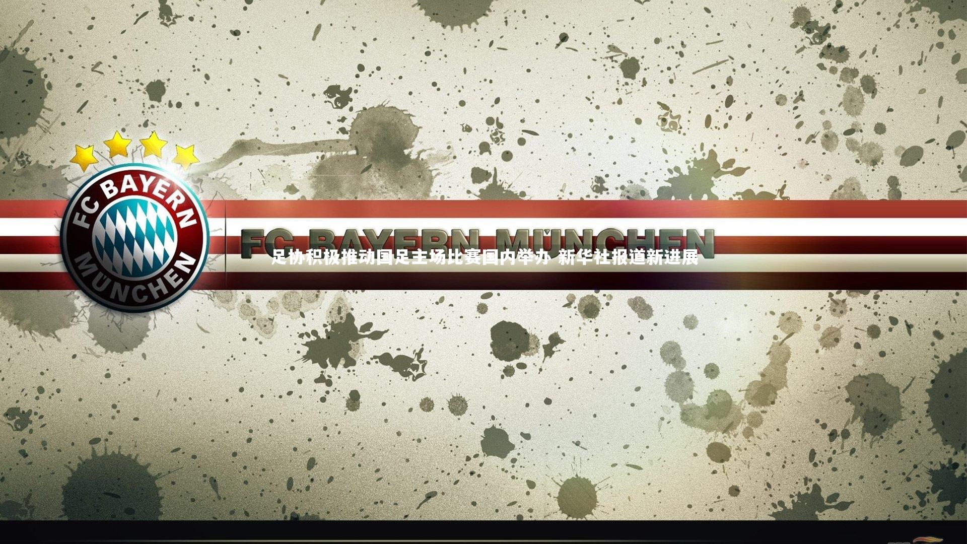 足协积极推动国足主场比赛国内举办 新华社报道新进展